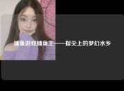 捕鱼游戏捕鱼王——指尖上的梦幻水乡