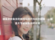 捕鱼游戏鱼类的捕捞与现代科技的碰撞——捕鱼大亨破解版游戏评测