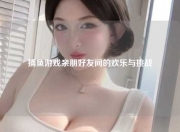 捕鱼游戏亲朋好友间的欢乐与挑战