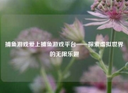 捕鱼游戏爱上捕鱼游戏平台——探索虚拟世界的无限乐趣