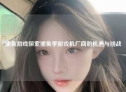 捕鱼游戏探索捕鱼季游戏机厂商的机遇与挑战