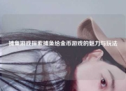 捕鱼游戏探索捕鱼给金币游戏的魅力与玩法