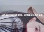捕鱼游戏探索奇幻世界，体验捕鱼游戏的乐趣