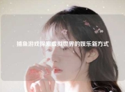 捕鱼游戏探索虚拟世界的娱乐新方式