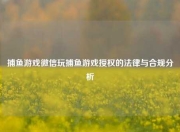 捕鱼游戏微信玩捕鱼游戏授权的法律与合规分析