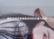 捕鱼游戏探索捕鱼游戏的乐趣与挑战
