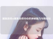 捕鱼游戏66捕鱼游戏中心的神秘魅力与精彩玩法