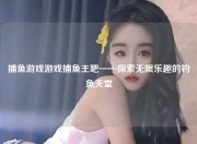 捕鱼游戏游戏捕鱼王吧——探索无限乐趣的钓鱼天堂
