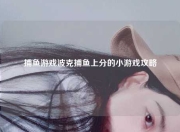 捕鱼游戏波克捕鱼上分的小游戏攻略