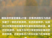 捕鱼游戏雷霆捕鱼APP是一款集休闲娱乐与挑战乐趣于一体的手机游戏。在这款游戏中，玩家可以尽情体验到捕鱼的乐趣和竞技的快感。通过这款游戏，玩家不仅可以享受到轻松愉快的游戏氛围，还能锻炼自己的反应能力和策略思维。