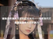 捕鱼游戏鱼儿出没的欢乐海洋——探索现代打鱼捕鱼游戏大厅的魅力