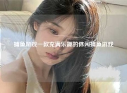 捕鱼游戏一款充满乐趣的休闲捕鱼游戏