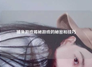 捕鱼游戏揭秘游戏的秘密和技巧