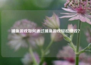 捕鱼游戏如何通过捕鱼游戏轻松赚钱？