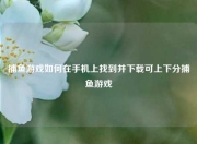 捕鱼游戏如何在手机上找到并下载可上下分捕鱼游戏