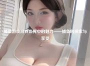 捕鱼游戏游戏世界中的魅力——捕鱼的探索与享受