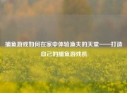 捕鱼游戏如何在家中体验渔夫的天堂——打造自己的捕鱼游戏机
