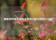 捕鱼游戏鱼类捕鱼游戏的兴起与吸引力分析