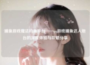 捕鱼游戏魔法钓鱼平台——qq游戏捕鱼达人炮台的深度体验与攻略分享