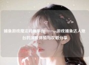 捕鱼游戏魔法钓鱼平台——qq游戏捕鱼达人炮台的深度体验与攻略分享