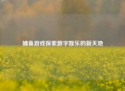 捕鱼游戏探索数字娱乐的新天地