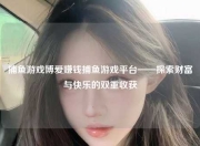 捕鱼游戏博爱赚钱捕鱼游戏平台——探索财富与快乐的双重收获