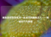 捕鱼游戏如何成为一名成功的捕鱼达人——揭秘技巧与策略