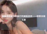 捕鱼游戏能下就能打的捕鱼游戏——探索全新乐趣