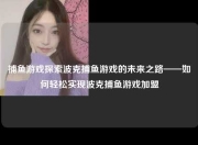 捕鱼游戏探索波克捕鱼游戏的未来之路——如何轻松实现波克捕鱼游戏加盟