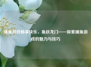 捕鱼游戏畅享快乐，鱼跃龙门——探索捕鱼游戏的魅力与技巧
