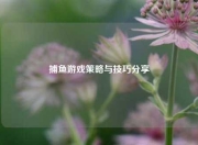 捕鱼游戏策略与技巧分享