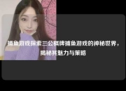 捕鱼游戏探索三公棋牌捕鱼游戏的神秘世界，揭秘其魅力与策略