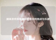 捕鱼游戏探索虚拟世界中的挑战与乐趣