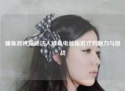 捕鱼游戏探秘达人捕鱼电脑版游戏的魅力与挑战