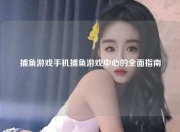 捕鱼游戏手机捕鱼游戏中心的全面指南