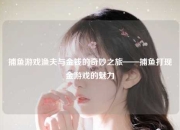 捕鱼游戏渔夫与金钱的奇妙之旅——捕鱼打现金游戏的魅力
