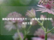 捕鱼游戏鱼类游戏大厅——探索虚拟世界中的海洋王国