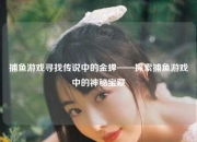 捕鱼游戏寻找传说中的金蝉——探索捕鱼游戏中的神秘宝藏