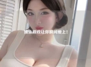 捕鱼游戏让你瞬间爱上！