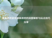 捕鱼游戏波克捕鱼游戏的深度解析与玩法技巧分享