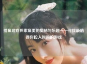 捕鱼游戏探索鱼类的奥秘与乐趣——寻找最值得你投入时间的游戏
