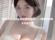 捕鱼游戏鸿运礼包的捕鱼游戏——探索休闲娱乐的新方式
