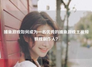 捕鱼游戏如何成为一名优秀的捕鱼游戏王视频教程制作人？