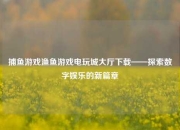 捕鱼游戏渔鱼游戏电玩城大厅下载——探索数字娱乐的新篇章