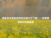 捕鱼游戏渔鱼游戏电玩城大厅下载——探索数字娱乐的新篇章