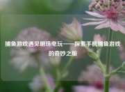 捕鱼游戏遇见明珠电玩——探索手机捕鱼游戏的奇妙之旅