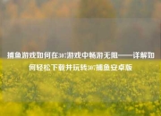 捕鱼游戏如何在307游戏中畅游无阻——详解如何轻松下载并玩转307捕鱼安卓版