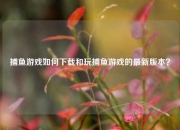 捕鱼游戏如何下载和玩捕鱼游戏的最新版本？