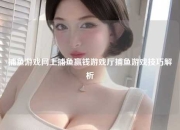 捕鱼游戏网上捕鱼赢钱游戏厅捕鱼游戏技巧解析