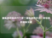 捕鱼游戏畅游六六零三捕鱼游戏平台，体验极致捕鱼乐趣